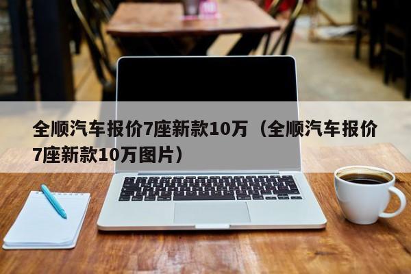 全顺汽车报价7座新款10万（全顺汽车报价7座新款10万图片）