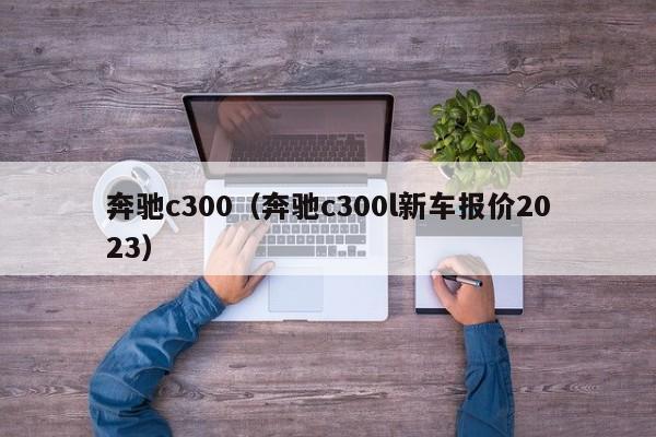 奔驰c300（奔驰c300l新车报价2023）