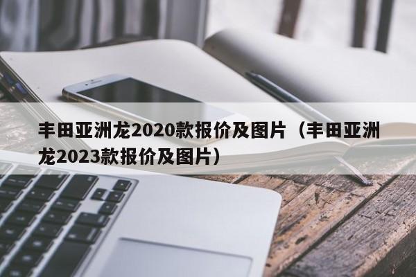 丰田亚洲龙2020款报价及图片（丰田亚洲龙2023款报价及图片）