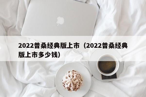 2022普桑经典版上市（2022普桑经典版上市多少钱）