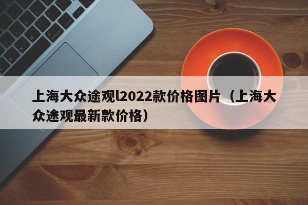 上海大众途观l2022款价格图片（上海大众途观最新款价格）