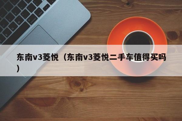 东南v3菱悦（东南v3菱悦二手车值得买吗）