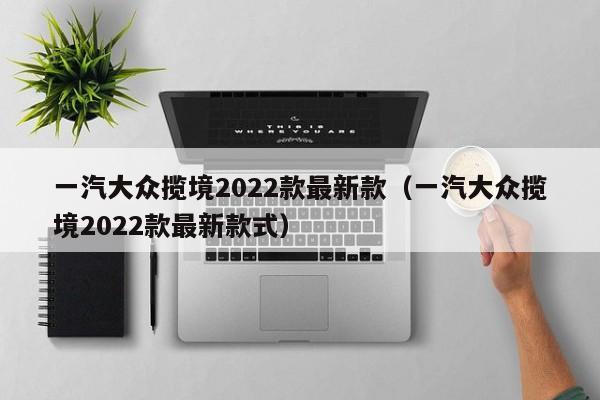 一汽大众揽境2022款最新款（一汽大众揽境2022款最新款式）