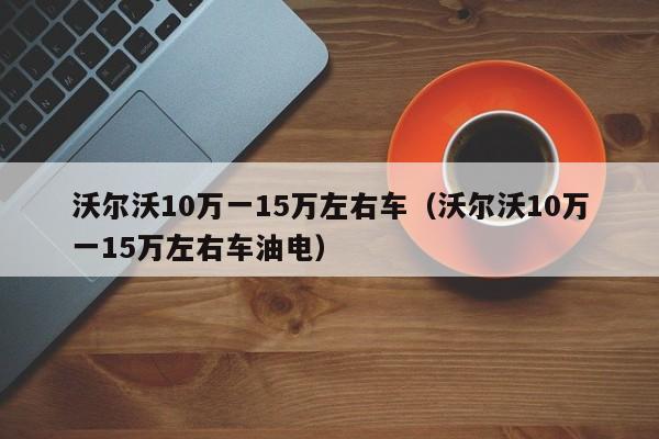 沃尔沃10万一15万左右车（沃尔沃10万一15万左右车油电）