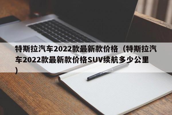 特斯拉汽车2022款最新款价格（特斯拉汽车2022款最新款价格SUV续航多少公里）