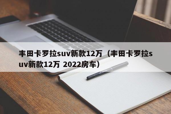 丰田卡罗拉suv新款12万（丰田卡罗拉suv新款12万 2022房车）