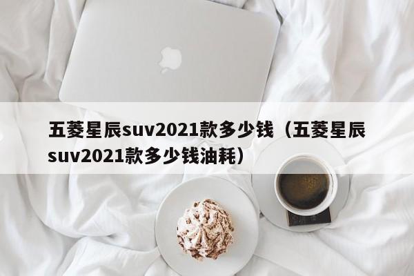 五菱星辰suv2021款多少钱（五菱星辰suv2021款多少钱油耗）