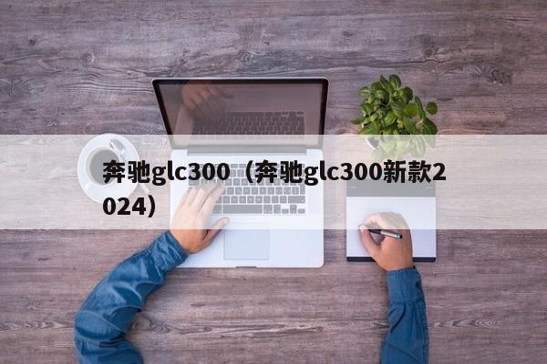 奔驰glc300（奔驰glc300新款2024）