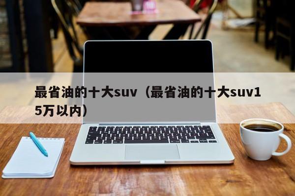 最省油的十大suv（最省油的十大suv15万以内）