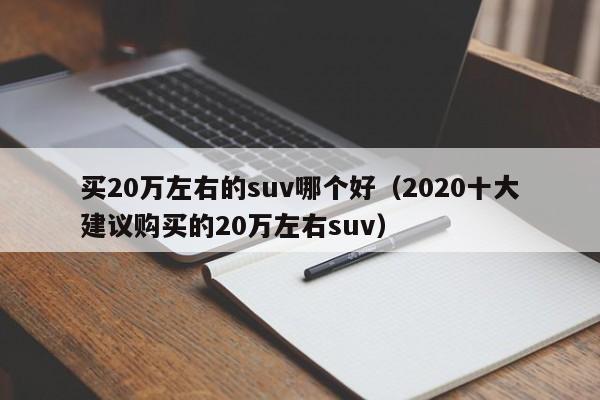 买20万左右的suv哪个好（2020十大建议购买的20万左右suv）