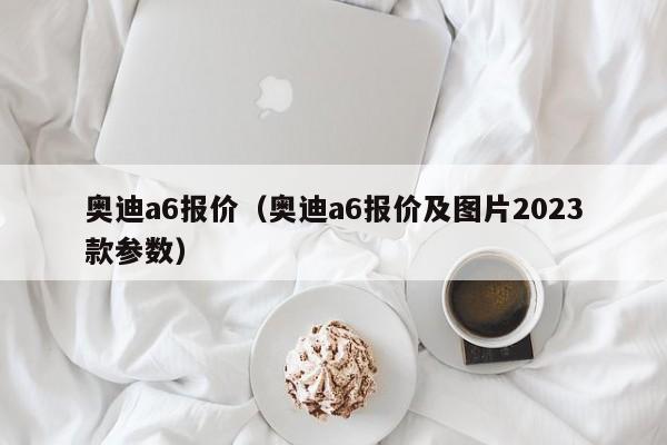 奥迪a6报价（奥迪a6报价及图片2023款参数）