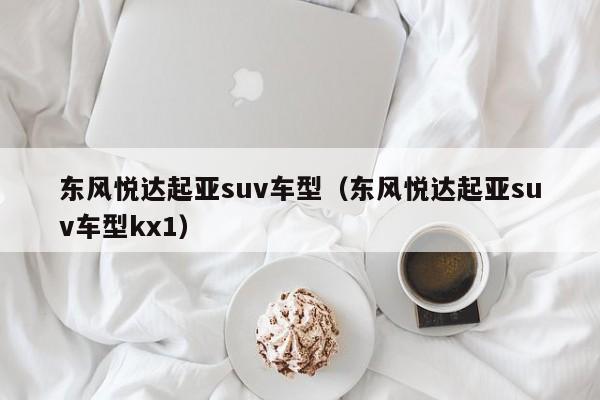 东风悦达起亚suv车型（东风悦达起亚suv车型kx1）