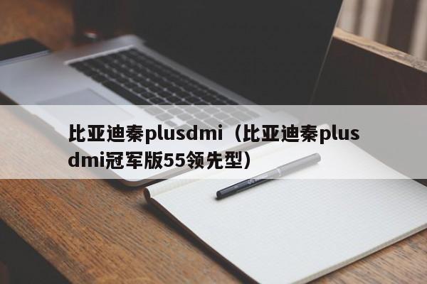 比亚迪秦plusdmi（比亚迪秦plusdmi冠军版55领先型）