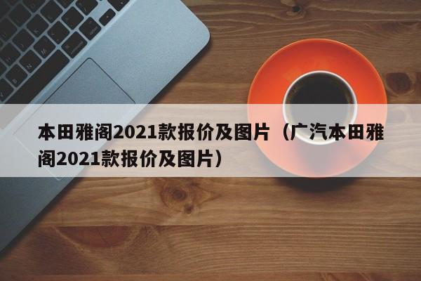 本田雅阁2021款报价及图片（广汽本田雅阁2021款报价及图片）