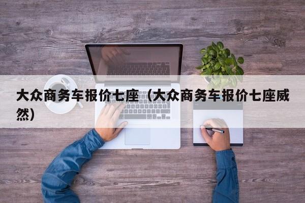 大众商务车报价七座（大众商务车报价七座威然）