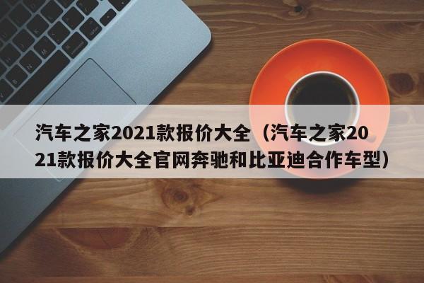 汽车之家2021款报价大全（汽车之家2021款报价大全官网奔驰和比亚迪合作车型）