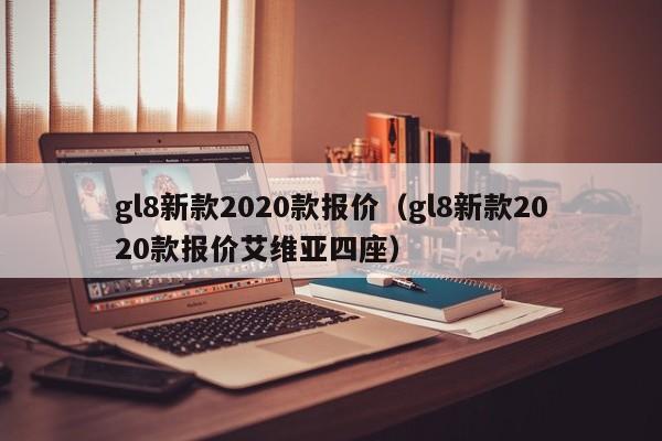 gl8新款2020款报价（gl8新款2020款报价艾维亚四座）