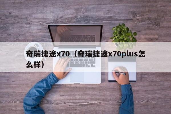 奇瑞捷途x70（奇瑞捷途x70plus怎么样）