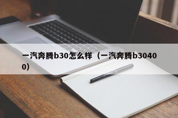 一汽奔腾b30怎么样（一汽奔腾b30400）