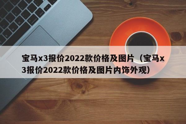 宝马x3报价2022款价格及图片（宝马x3报价2022款价格及图片内饰外观）