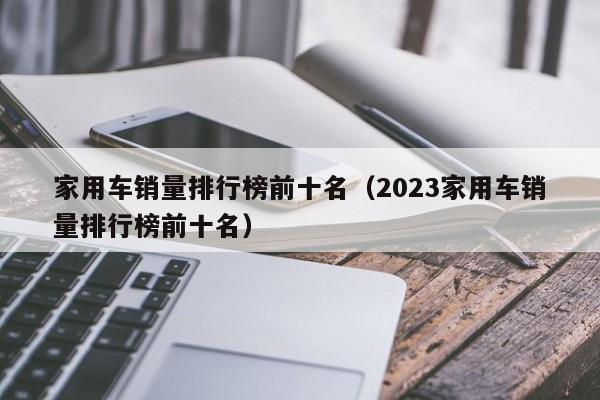 家用车销量排行榜前十名（2023家用车销量排行榜前十名）