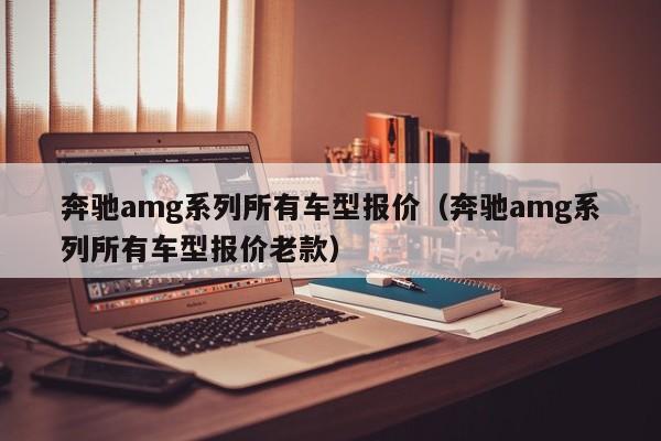 奔驰amg系列所有车型报价（奔驰amg系列所有车型报价老款）