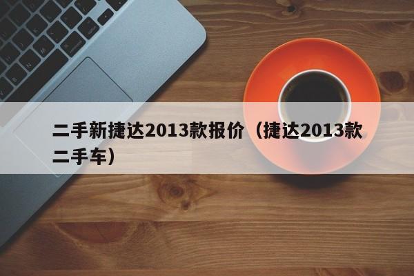 二手新捷达2013款报价（捷达2013款二手车）