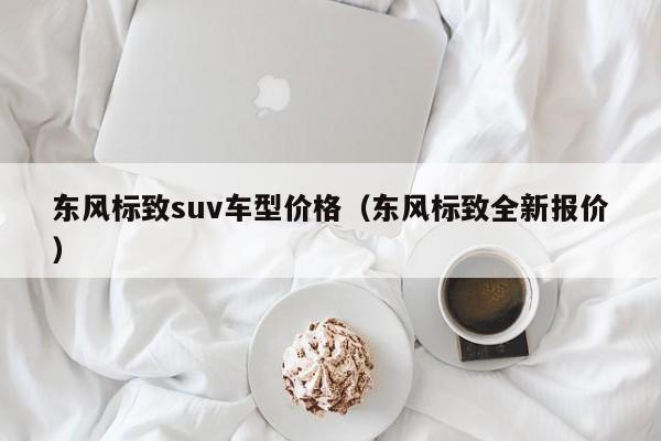 东风标致suv车型价格（东风标致全新报价）