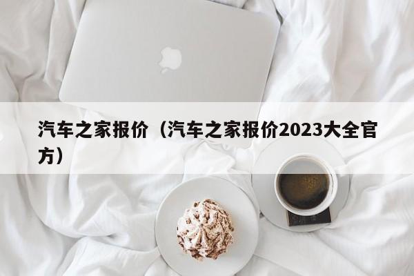 汽车之家报价（汽车之家报价2023大全官方）