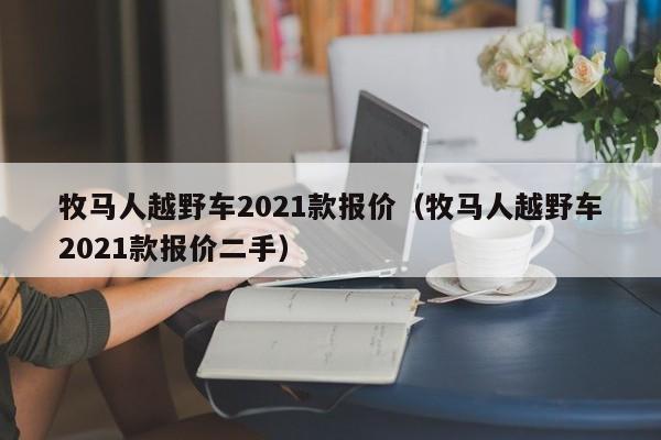 牧马人越野车2021款报价（牧马人越野车2021款报价二手）