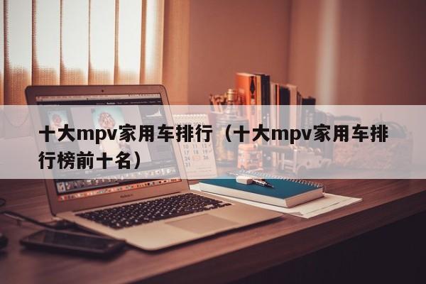 十大mpv家用车排行（十大mpv家用车排行榜前十名）