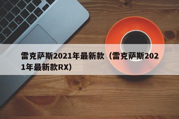 雷克萨斯2021年最新款（雷克萨斯2021年最新款RX）