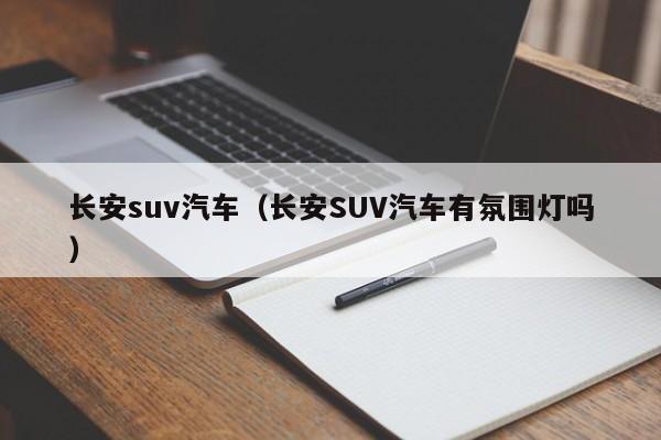 长安suv汽车（长安SUV汽车有氛围灯吗）