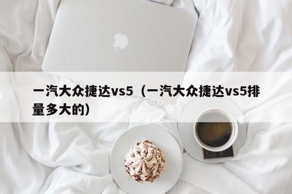 一汽大众捷达vs5（一汽大众捷达vs5排量多大的）