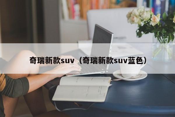 奇瑞新款suv（奇瑞新款suv蓝色）