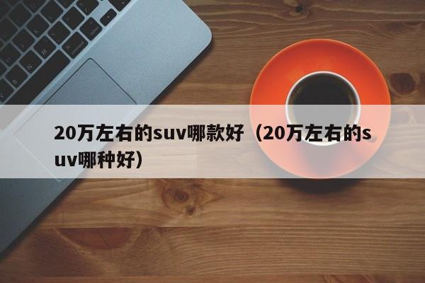 20万左右的suv哪款好（20万左右的suv哪种好）