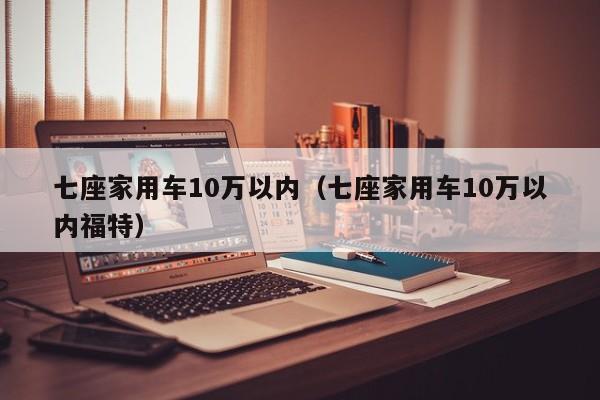 七座家用车10万以内（七座家用车10万以内福特）