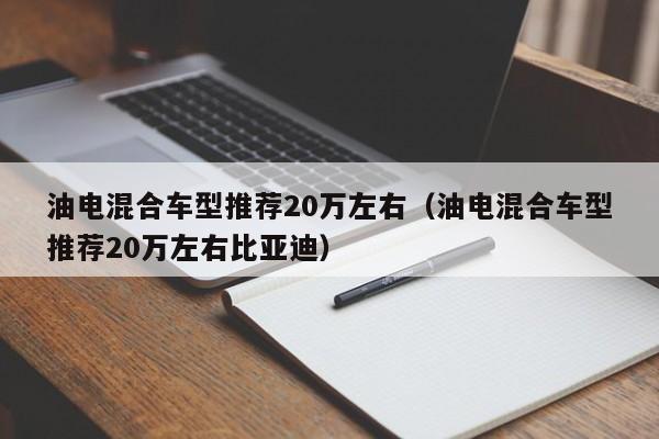 油电混合车型推荐20万左右（油电混合车型推荐20万左右比亚迪）