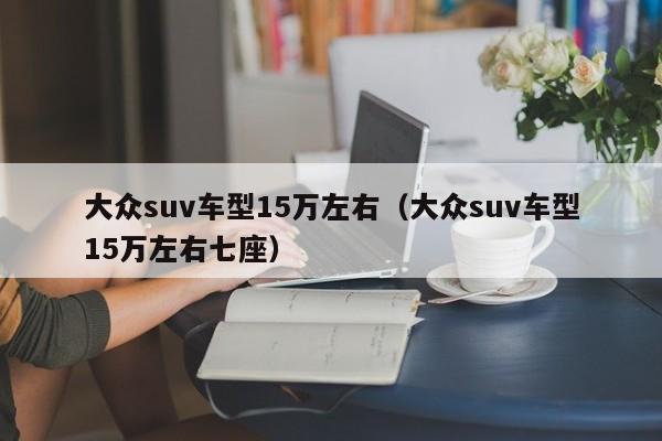 大众suv车型15万左右（大众suv车型15万左右七座）