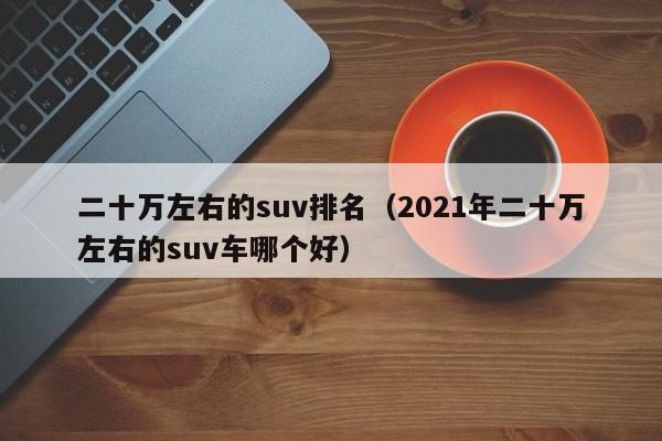 二十万左右的suv排名（2021年二十万左右的suv车哪个好）