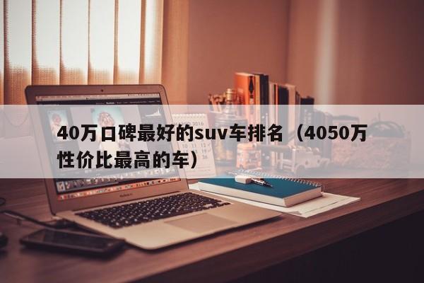 40万口碑最好的suv车排名（4050万性价比最高的车）