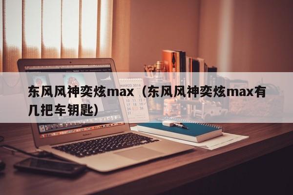 东风风神奕炫max（东风风神奕炫max有几把车钥匙）