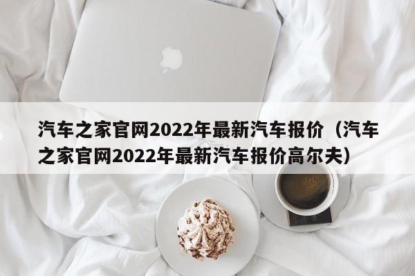 汽车之家官网2022年最新汽车报价（汽车之家官网2022年最新汽车报价高尔夫）