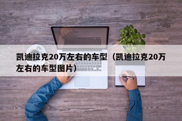 凯迪拉克20万左右的车型（凯迪拉克20万左右的车型图片）