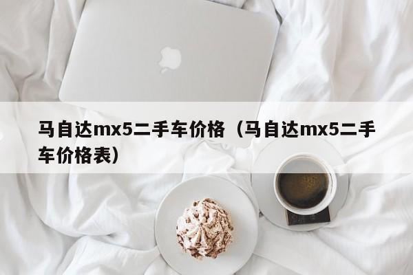 马自达mx5二手车价格（马自达mx5二手车价格表）