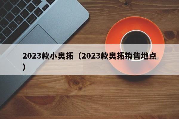 2023款小奥拓（2023款奥拓销售地点）