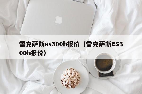 雷克萨斯es300h报价（雷克萨斯ES300h报价）