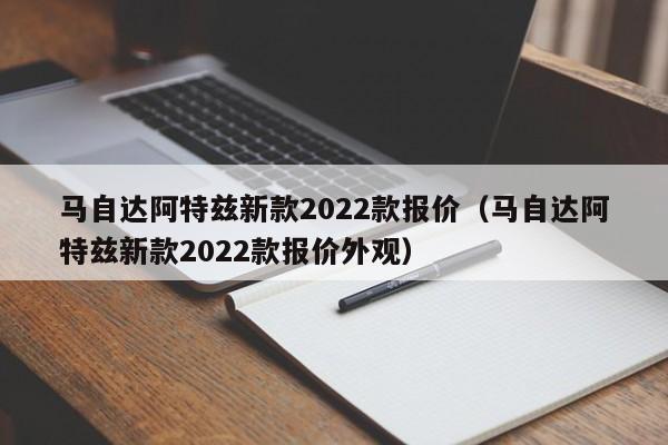 马自达阿特兹新款2022款报价（马自达阿特兹新款2022款报价外观）