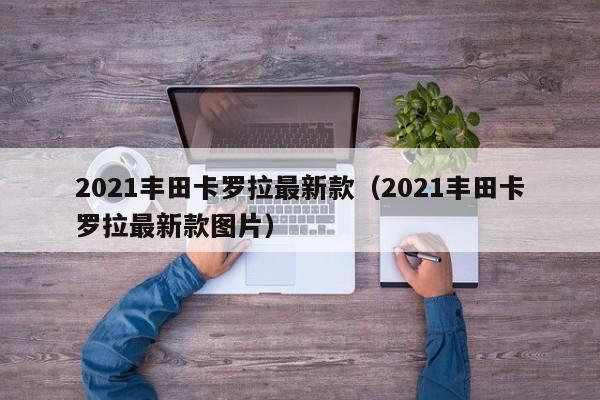 2021丰田卡罗拉最新款（2021丰田卡罗拉最新款图片）