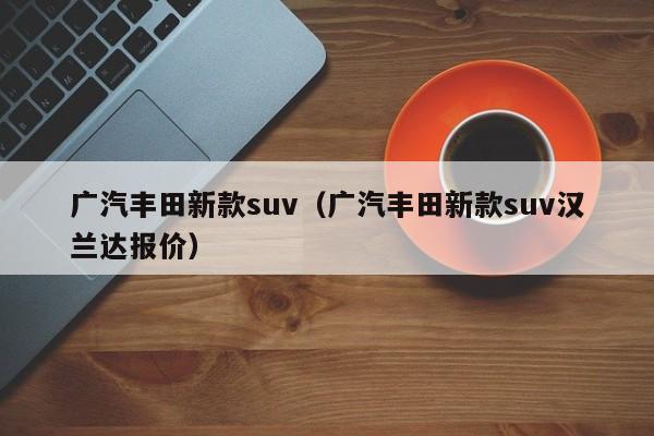 广汽丰田新款suv（广汽丰田新款suv汉兰达报价）